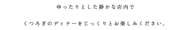 ゆったりとした静かな店内でくつろぎのディナーをじっくりとお楽しみください。